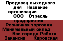 Продавец выходного дня › Название организации ­ O’stin, ООО › Отрасль предприятия ­ Розничная торговля › Минимальный оклад ­ 11 000 - Все города Работа » Вакансии   . Кировская обл.,Соломинцы д.